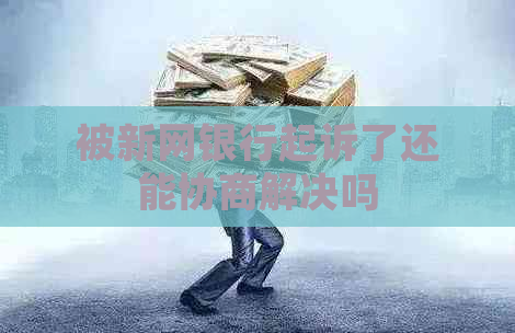 被新网银行起诉了还能协商解决吗