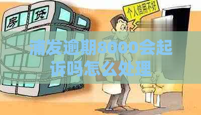 浦发逾期8000会起诉吗怎么处理