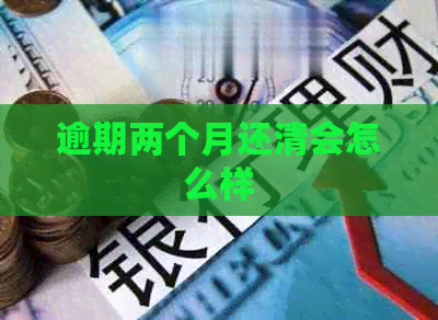逾期两个月还清会怎么样