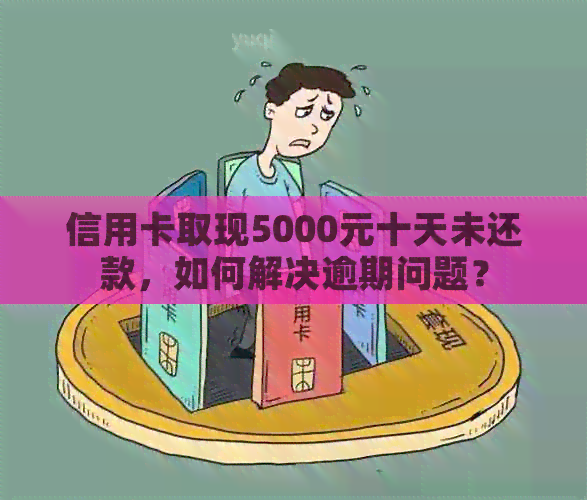 信用卡取现5000元十天未还款，如何解决逾期问题？