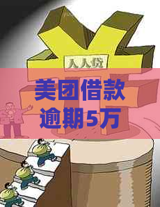 美团借款逾期5万多有事没