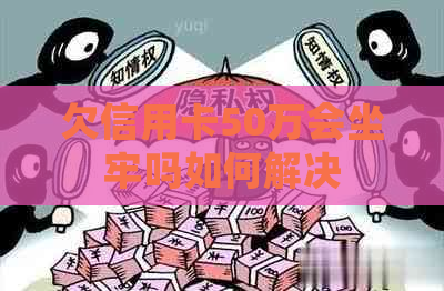 欠信用卡50万会坐牢吗如何解决
