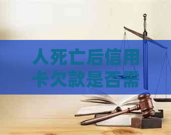 人死亡后信用卡欠款是否需要还款，以及其对遗产的影响。