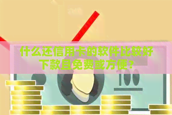 什么还信用卡的软件比较好下款且免费或方便？