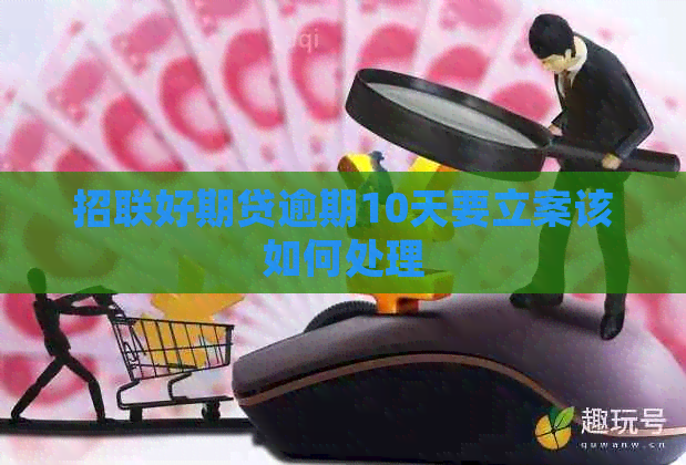 招联好期贷逾期10天要立案该如何处理
