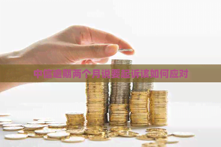 中信逾期两个月说要起诉该如何应对