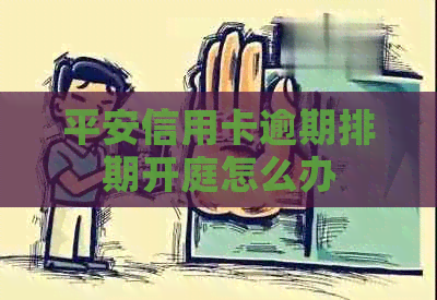 平安信用卡逾期排期开庭怎么办