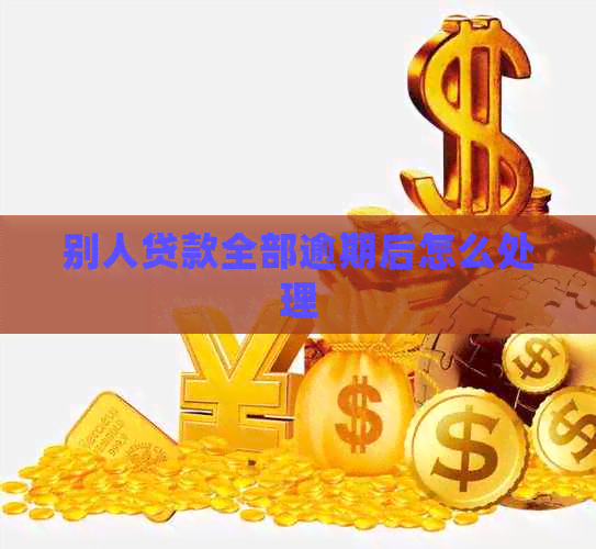 别人贷款全部逾期后怎么处理