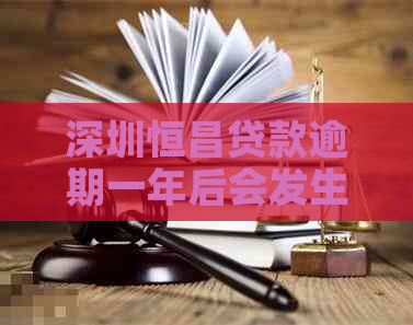 深圳恒昌贷款逾期一年后会发生什么