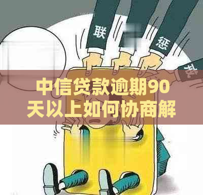 中信贷款逾期90天以上如何协商解决