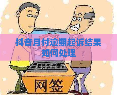 抖音月付逾期起诉结果如何处理