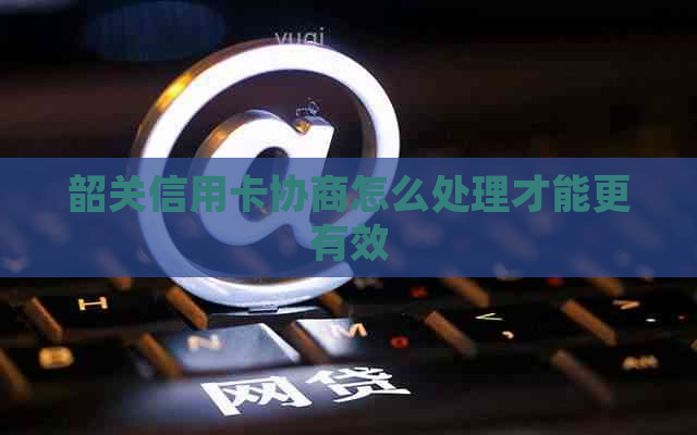 韶关信用卡协商怎么处理才能更有效