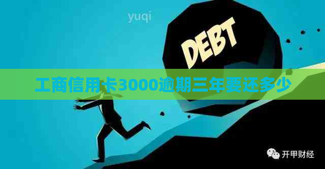 工商信用卡3000逾期三年要还多少