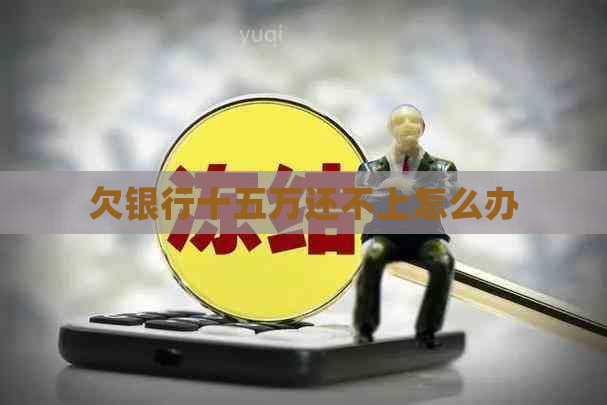 欠银行十五万还不上怎么办