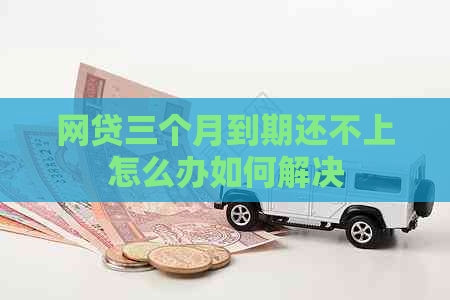网贷三个月到期还不上怎么办如何解决