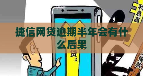 捷信网贷逾期半年会有什么后果