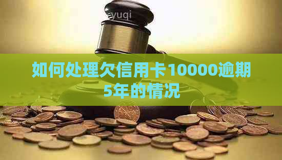 如何处理欠信用卡10000逾期5年的情况
