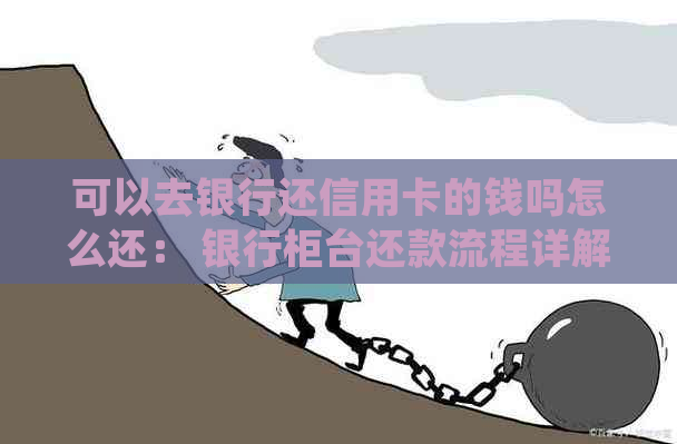 可以去银行还信用卡的钱吗怎么还： 银行柜台还款流程详解