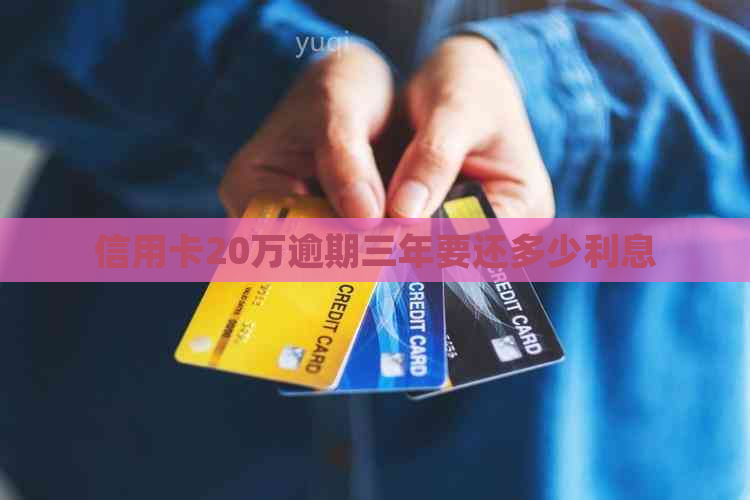 信用卡20万逾期三年要还多少利息