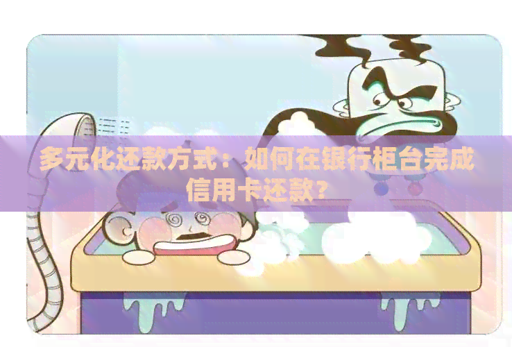 多元化还款方式：如何在银行柜     成信用卡还款？