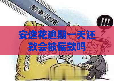 安逸花逾期一天还款会被催款吗