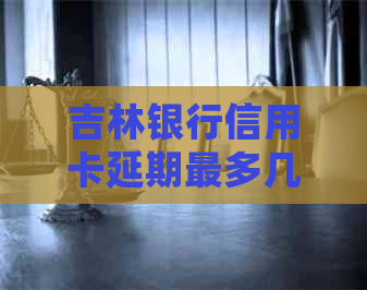 吉林银行信用卡延期最多几天