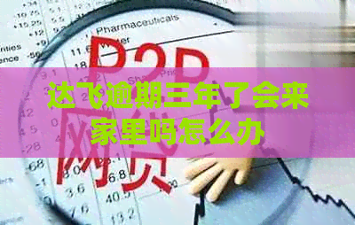 达飞逾期三年了会来家里吗怎么办