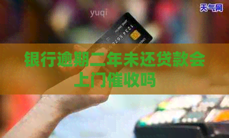 银行逾期二年未还贷款会上门吗