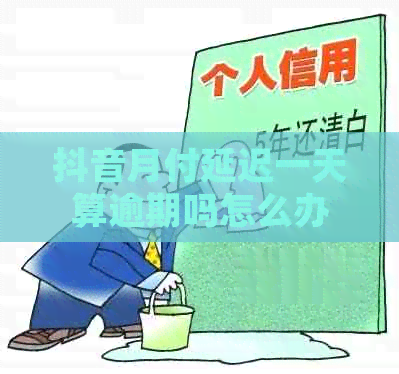 抖音月付延迟一天算逾期吗怎么办