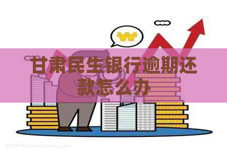 甘肃民生银行逾期还款怎么办