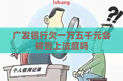 广发银行欠一万五千元会被告上法庭吗