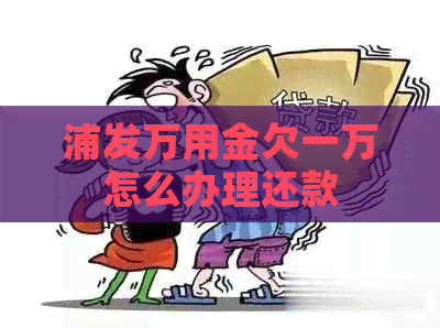 浦发万用金欠一万怎么办理还款