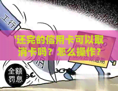 '还完的信用卡可以取消卡吗？怎么操作？立即还款后能否立即取现？'