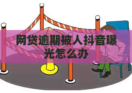 网贷逾期被人抖音曝光怎么办