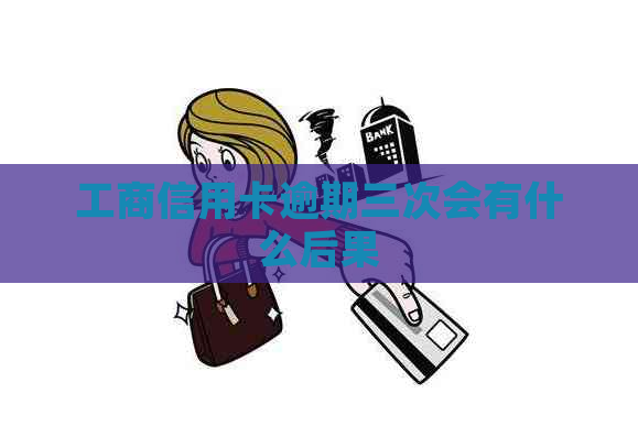 工商信用卡逾期三次会有什么后果