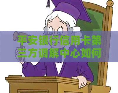 平安银行信用卡第三方调解中心如何联系