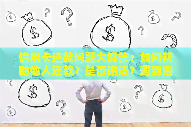 信用卡还款问题大解答：如何帮助他人还款？是否违法？遇到困难怎么办？