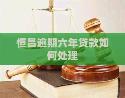 恒昌逾期六年贷款如何处理