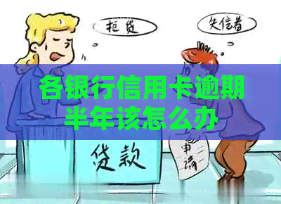 各银行信用卡逾期半年该怎么办 各银行信用卡逾期半年该怎么办