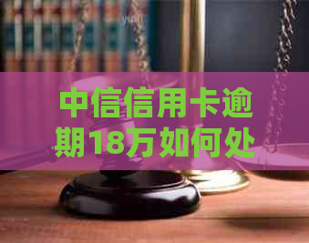 中信信用卡逾期18万如何处理