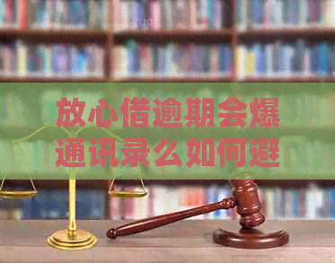 放心借逾期会爆通讯录么如何避免被曝光通讯录