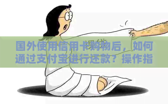 国外使用信用卡购物后，如何通过支付宝进行还款？操作指南一应俱全！