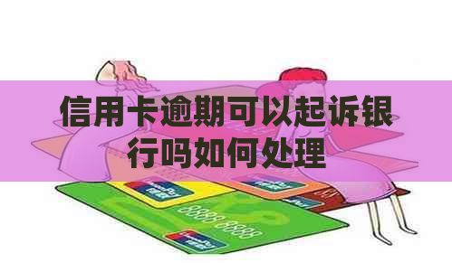 信用卡逾期可以起诉银行吗如何处理
