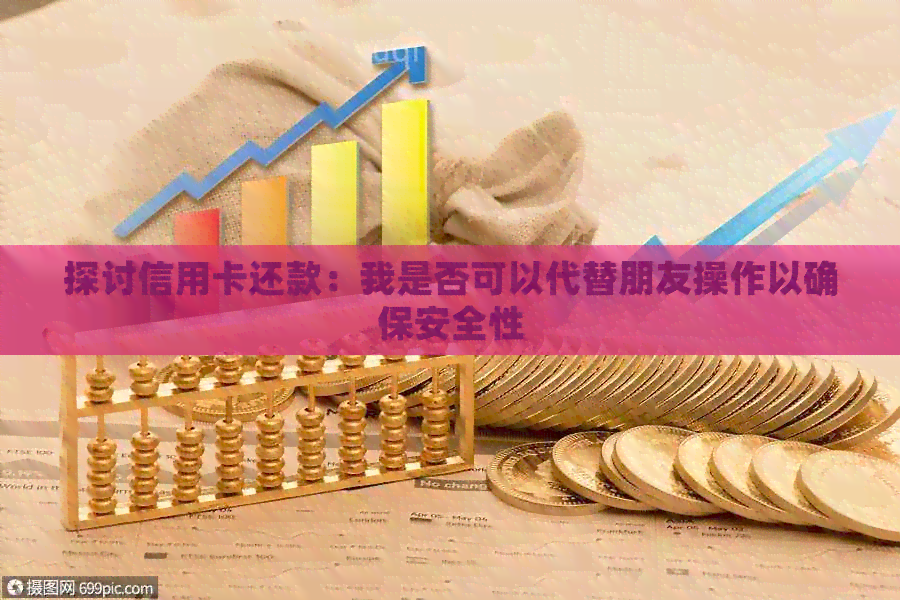 探讨信用卡还款：我是否可以代替朋友操作以确保安全性
