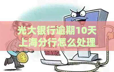 光大银行逾期10天上海分行怎么处理