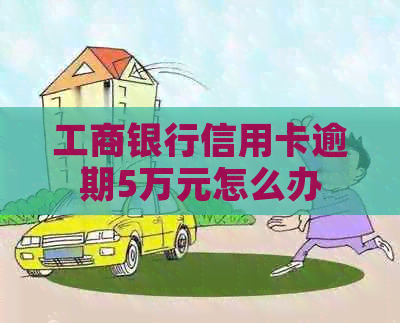 工商银行信用卡逾期5万元怎么办