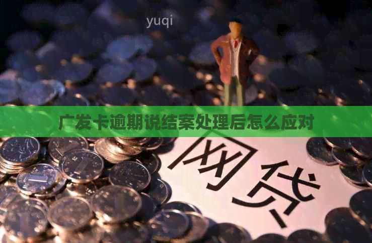 广发卡逾期说结案处理后怎么应对