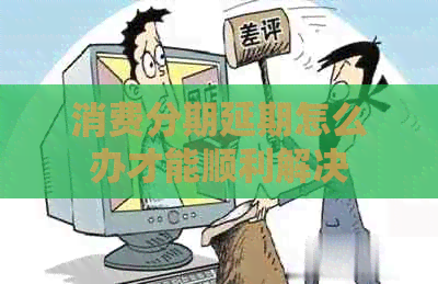 消费分期延期怎么办才能顺利解决