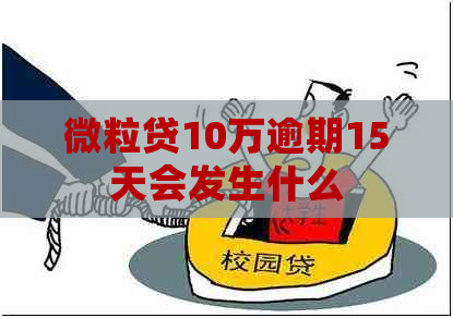 微粒贷10万逾期15天会发生什么 微粒贷10万逾期15天会发生什么