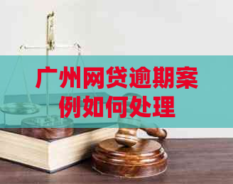 广州网贷逾期案例如何处理